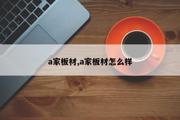 a家板材,a家板材怎么样