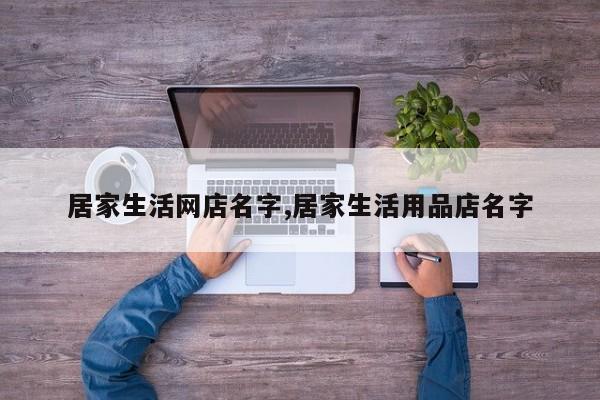 居家生活网店名字,居家生活用品店名字