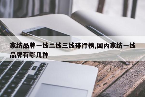 家纺品牌一线二线三线排行榜,国内家纺一线品牌有哪几种
