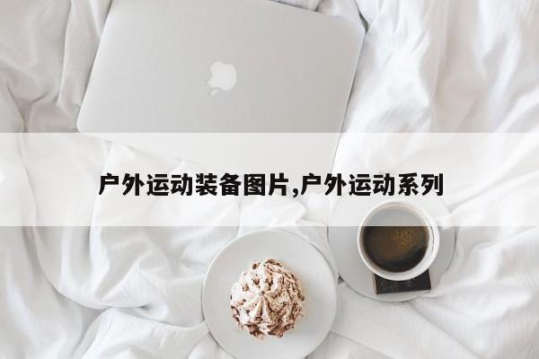 户外运动装备图片,户外运动系列
