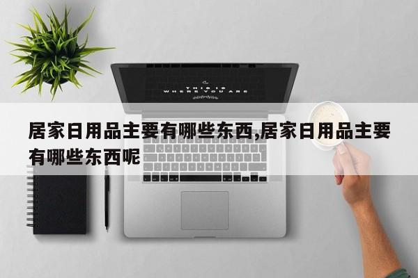 居家日用品主要有哪些东西,居家日用品主要有哪些东西呢