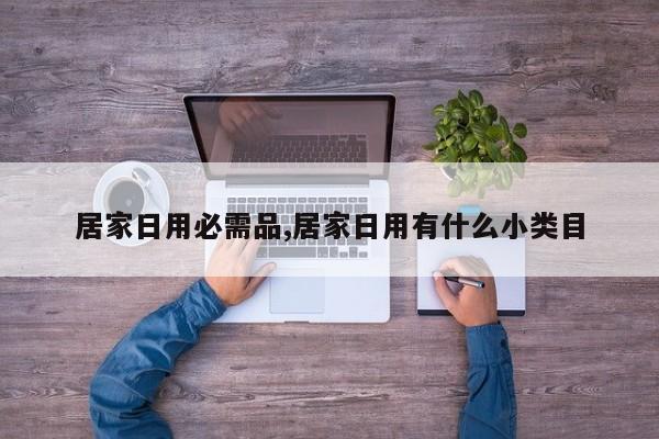 居家日用必需品,居家日用有什么小类目