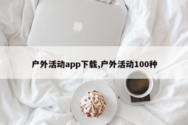 户外活动app下载,户外活动100种