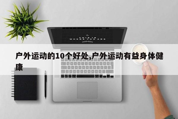 户外运动的10个好处,户外运动有益身体健康