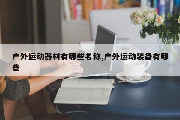 户外运动器材有哪些名称,户外运动装备有哪些