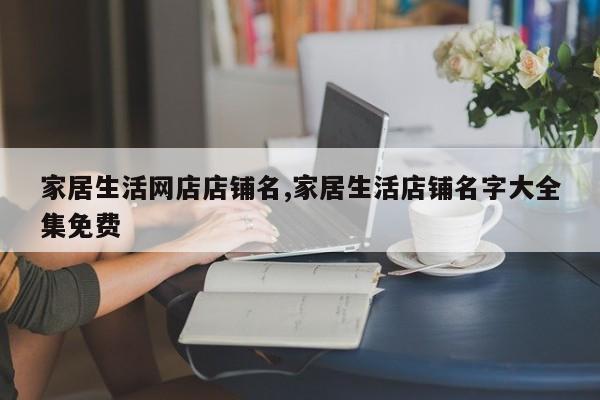 家居生活网店店铺名,家居生活店铺名字大全集免费