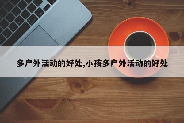 多户外活动的好处,小孩多户外活动的好处