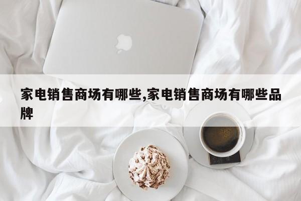 家电销售商场有哪些,家电销售商场有哪些品牌