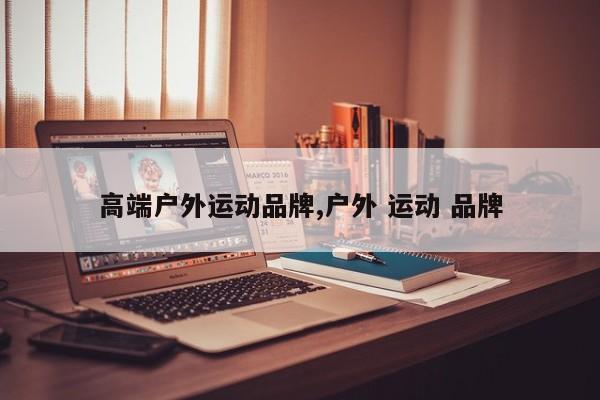 高端户外运动品牌,户外 运动 品牌