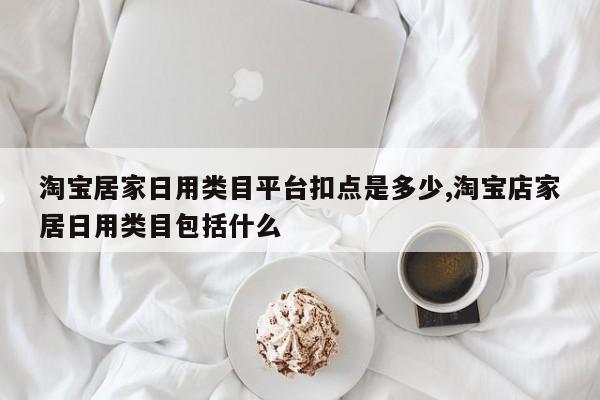 淘宝居家日用类目平台扣点是多少,淘宝店家居日用类目包括什么