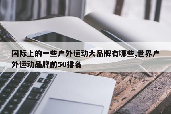国际上的一些户外运动大品牌有哪些,世界户外运动品牌前50排名