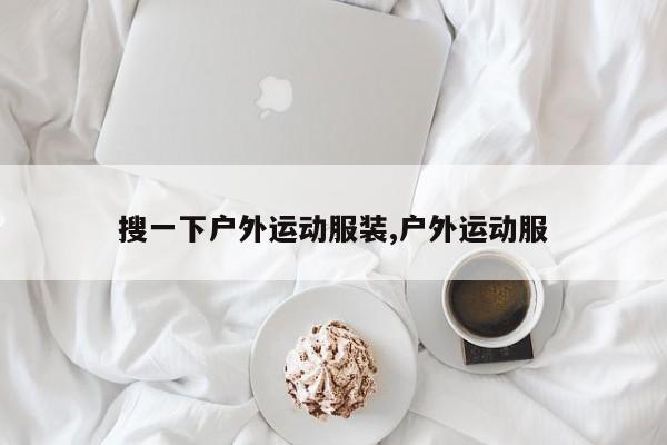 搜一下户外运动服装,户外运动服
