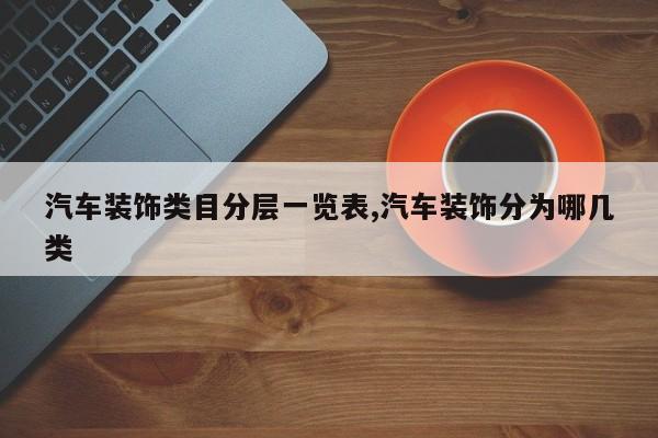 汽车装饰类目分层一览表,汽车装饰分为哪几类