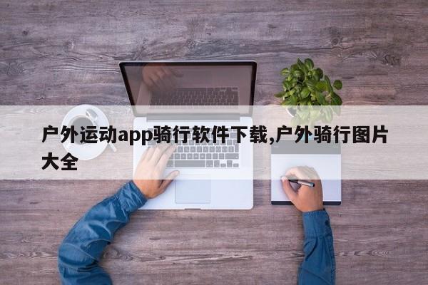 户外运动app骑行软件下载,户外骑行图片大全