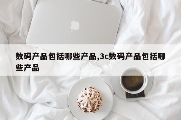 数码产品包括哪些产品,3c数码产品包括哪些产品