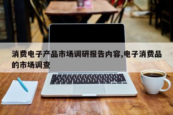 消费电子产品市场调研报告内容,电子消费品的市场调查