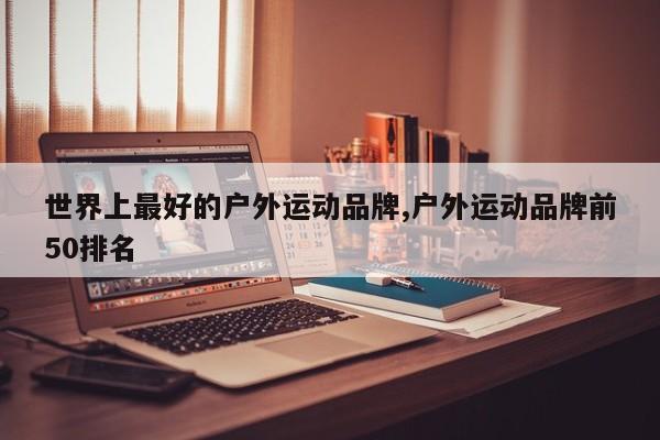 世界上最好的户外运动品牌,户外运动品牌前50排名