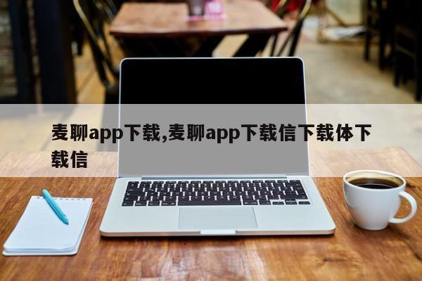 麦聊app下载,麦聊app下载信下载体下载信