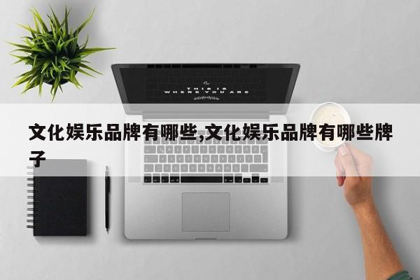 文化娱乐品牌有哪些,文化娱乐品牌有哪些牌子