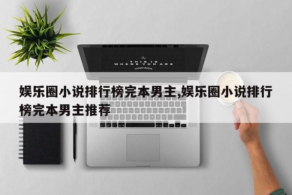 娱乐圈小说排行榜完本男主,娱乐圈小说排行榜完本男主推荐
