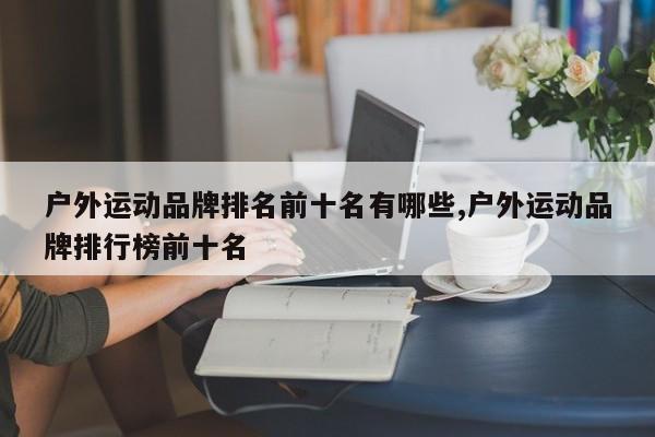 户外运动品牌排名前十名有哪些,户外运动品牌排行榜前十名