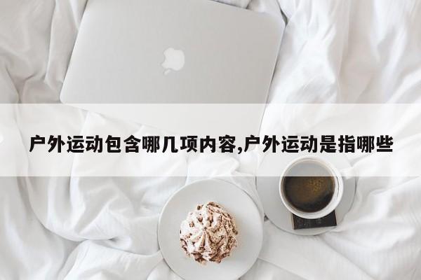 户外运动包含哪几项内容,户外运动是指哪些